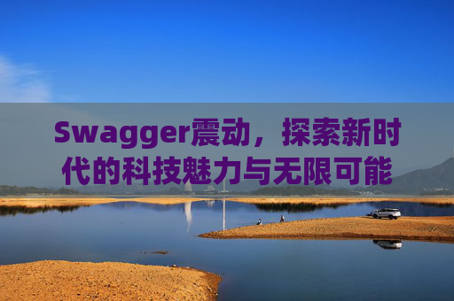 Swagger震动,探索新时代的科技魅力与无限可能 Swagger震动,探索新时代的科技魅力与无限可能